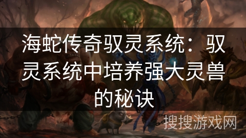 海蛇传奇驭灵系统：驭灵系统中培养强大灵兽的秘诀