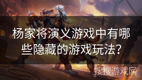 杨家将演义游戏中有哪些隐藏的游戏玩法？