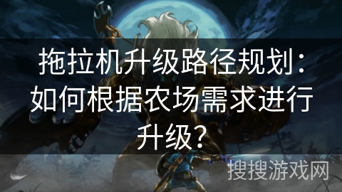 拖拉机升级路径规划：如何根据农场需求进行升级？