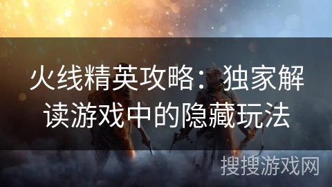 火线精英攻略：独家解读游戏中的隐藏玩法