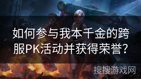 如何参与我本千金的跨服PK活动并获得荣誉？