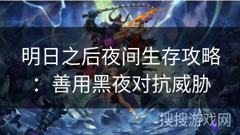 明日之后夜间生存攻略：善用黑夜对抗威胁