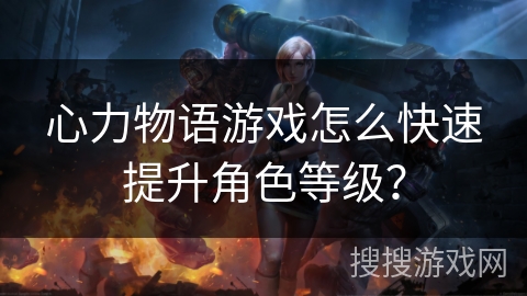 心力物语游戏怎么快速提升角色等级？
