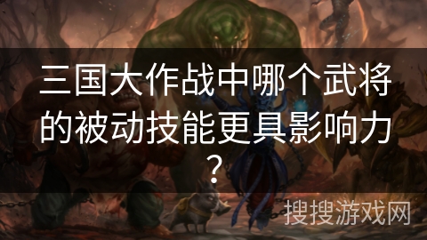 三国大作战中哪个武将的被动技能更具影响力？