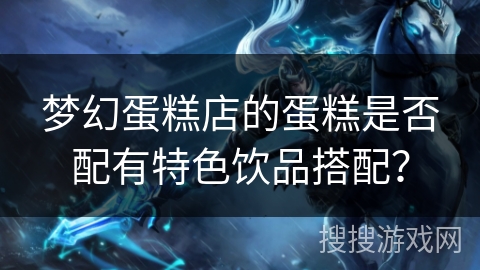 梦幻蛋糕店的蛋糕是否配有特色饮品搭配？