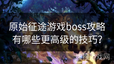 原始征途游戏boss攻略有哪些更高级的技巧？