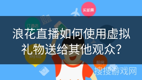 浪花直播如何使用虚拟礼物送给其他观众？