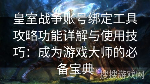 皇室战争账号绑定工具攻略功能详解与使用技巧：成为游戏大师的必备宝典