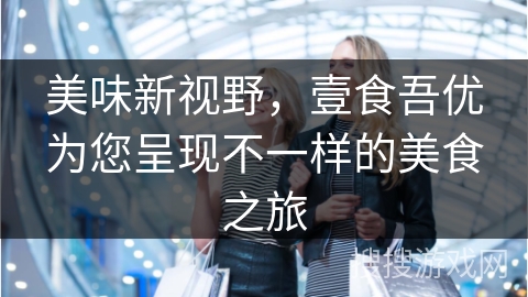 美味新视野，壹食吾优为您呈现不一样的美食之旅
