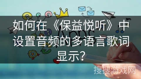 如何在《保益悦听》中设置音频的多语言歌词显示？