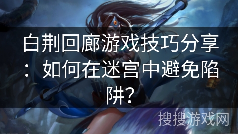 白荆回廊游戏技巧分享：如何在迷宫中避免陷阱？