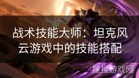 战术技能大师：坦克风云游戏中的技能搭配