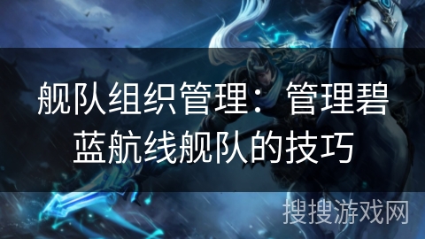 舰队组织管理：管理碧蓝航线舰队的技巧