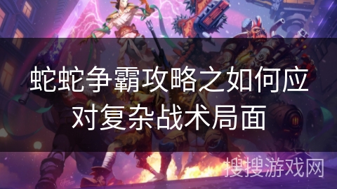 蛇蛇争霸攻略之如何应对复杂战术局面