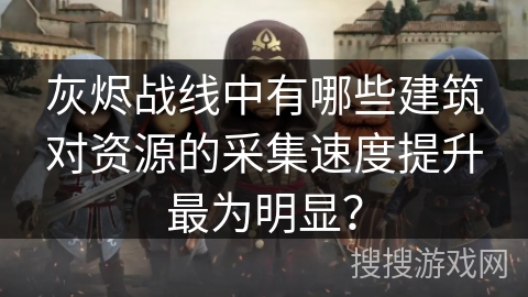 灰烬战线中有哪些建筑对资源的采集速度提升最为明显？