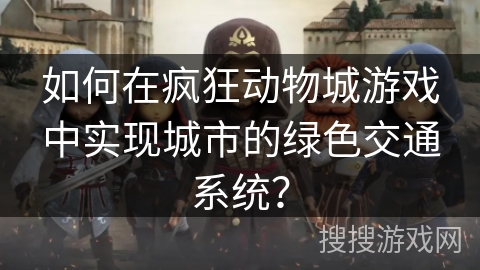 如何在疯狂动物城游戏中实现城市的绿色交通系统？