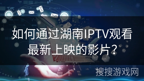 如何通过湖南IPTV观看最新上映的影片？