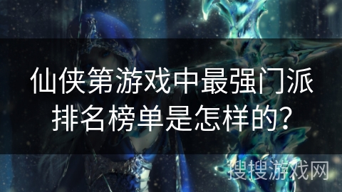 仙侠第游戏中最强门派排名榜单是怎样的？