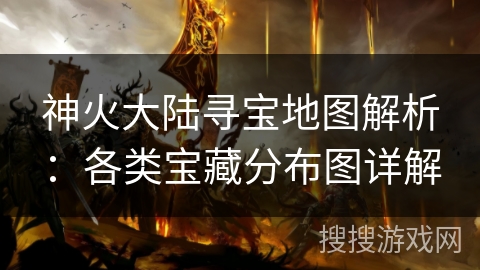 神火大陆寻宝地图解析:各类宝藏分布图详解 神火大陆寻宝地图解析:各类宝藏分布图详解
