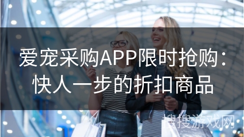 爱宠采购APP限时抢购：快人一步的折扣商品