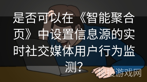 是否可以在《智能聚合页》中设置信息源的实时社交媒体用户行为监测？