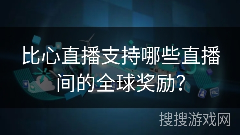 比心直播支持哪些直播间的全球奖励? 比心直播支持哪些直播间的全球奖励?