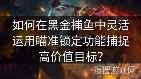 如何在黑金捕鱼中灵活运用瞄准锁定功能捕捉高价值目标? 如何在黑金捕鱼中灵活运用瞄准锁定功能捕捉高价值目标?