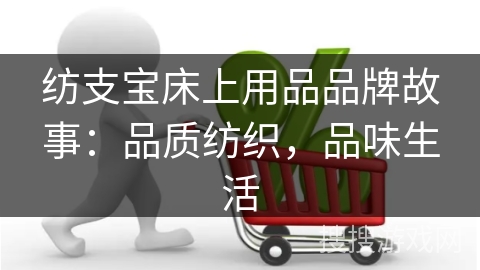 纺支宝床上用品品牌故事:品质纺织,品味生活 纺支宝床上用品品牌故事:品质纺织,品味生活