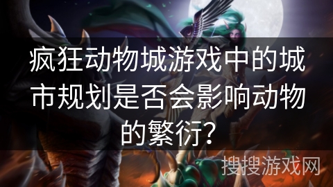 疯狂动物城游戏中的城市规划是否会影响动物的繁衍? 疯狂动物城游戏中的城市规划是否会影响动物的繁衍?