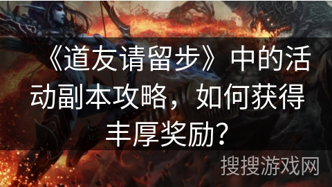 《道友请留步》中的活动副本攻略,如何获得丰厚奖励? 《道友请留步》中的活动副本攻略,如何获得丰厚奖励?