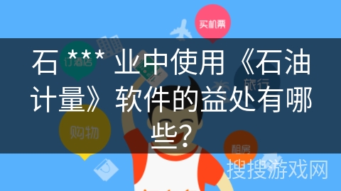 石 *** 业中使用《石油计量》软件的益处有哪些? 石 *** 业中使用《石油计量》软件的益处有哪些?