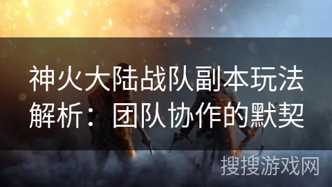 神火大陆战队副本玩法解析：团队协作的默契