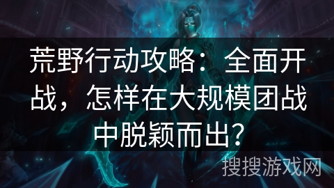 荒野行动攻略:全面开战,怎样在大规模团战中脱颖而出? 荒野行动攻略:全面开战,怎样在大规模团战中脱颖而出?