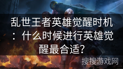 乱世王者英雄觉醒时机：什么时候进行英雄觉醒最合适？