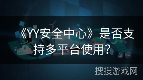 《YY安全中心》是否支持多平台使用? 《YY安全中心》是否支持多平台使用?