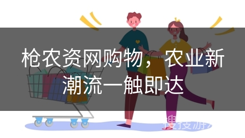 枪农资网购物，农业新潮流一触即达