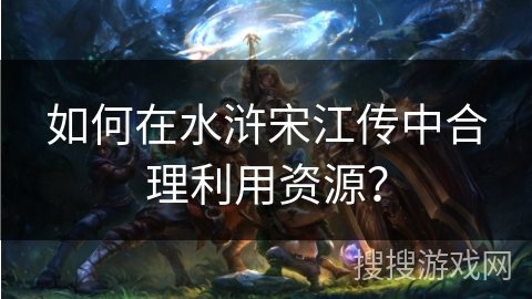 如何在水浒宋江传中合理利用资源？