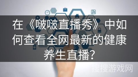 在《啵啵直播秀》中如何查看全网最新的健康养生直播？