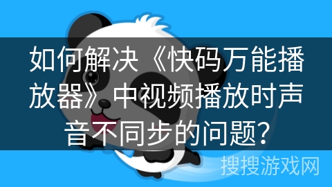 如何解决《快码万能播放器》中视频播放时声音不同步的问题？