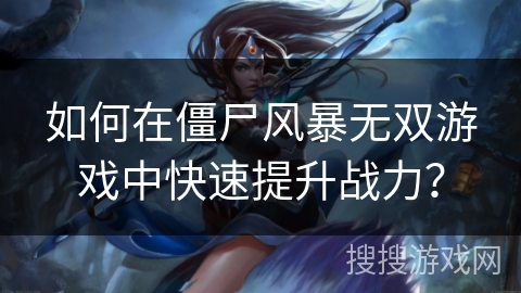 如何在僵尸风暴无双游戏中快速提升战力？