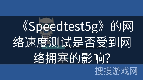《Speedtest5g》的网络速度测试是否受到网络拥塞的影响？