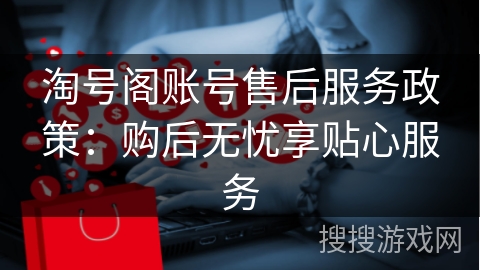 淘号阁账号售后服务政策：购后无忧享贴心服务
