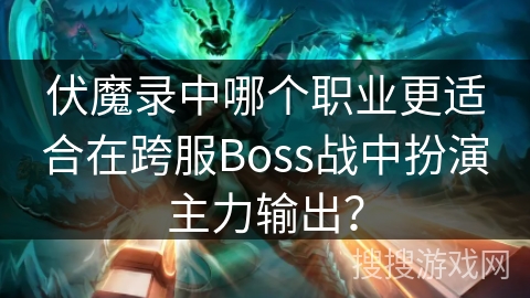 伏魔录中哪个职业更适合在跨服Boss战中扮演主力输出？