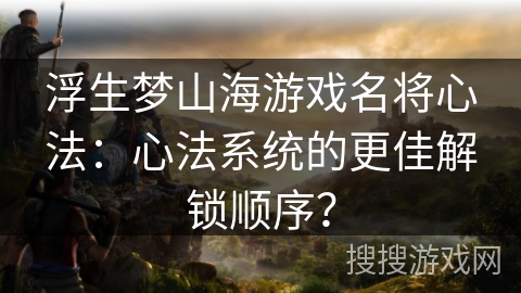 浮生梦山海游戏名将心法：心法系统的更佳解锁顺序？
