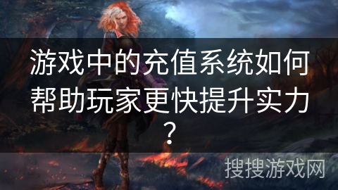 游戏中的充值系统如何帮助玩家更快提升实力？