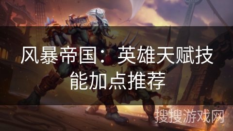 风暴帝国:英雄天赋技能加点推荐 风暴帝国:英雄天赋技能加点推荐