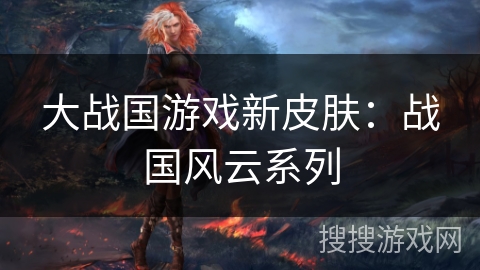 大战国游戏新皮肤：战国风云系列