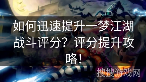 如何迅速提升一梦江湖战斗评分?评分提升攻略! 如何迅速提升一梦江湖战斗评分?评分提升攻略!