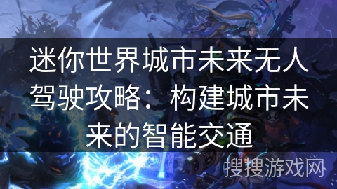 迷你世界城市未来无人驾驶攻略:构建城市未来的智能交通 迷你世界城市未来无人驾驶攻略:构建城市未来的智能交通