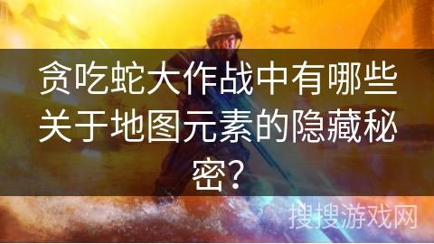贪吃蛇大作战中有哪些关于地图元素的隐藏秘密? 贪吃蛇大作战中有哪些关于地图元素的隐藏秘密?